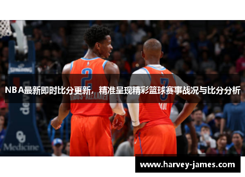 NBA最新即时比分更新，精准呈现精彩篮球赛事战况与比分分析